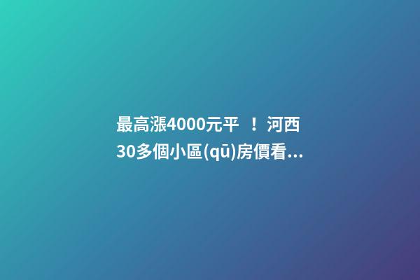 最高漲4000+元/平！河西30多個小區(qū)房價看漲！